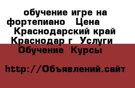 обучение игре на фортепиано › Цена ­ 500 - Краснодарский край, Краснодар г. Услуги » Обучение. Курсы   